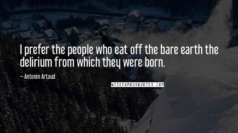 Antonin Artaud Quotes: I prefer the people who eat off the bare earth the delirium from which they were born.