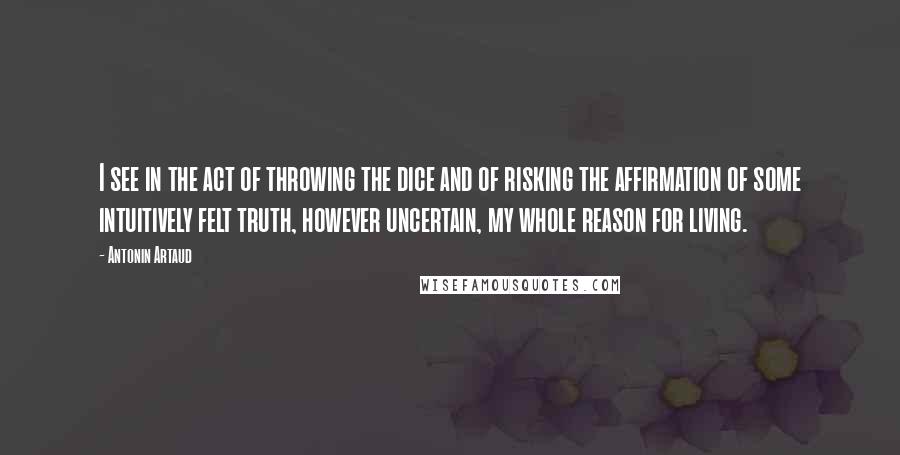 Antonin Artaud Quotes: I see in the act of throwing the dice and of risking the affirmation of some intuitively felt truth, however uncertain, my whole reason for living.