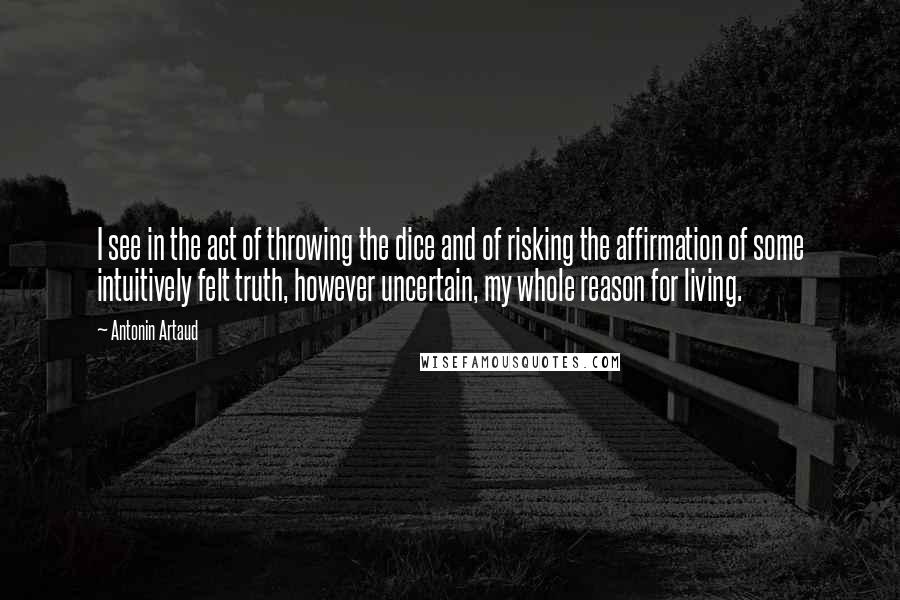 Antonin Artaud Quotes: I see in the act of throwing the dice and of risking the affirmation of some intuitively felt truth, however uncertain, my whole reason for living.