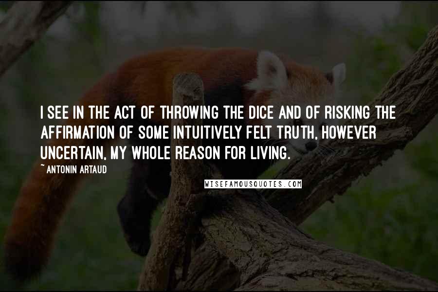 Antonin Artaud Quotes: I see in the act of throwing the dice and of risking the affirmation of some intuitively felt truth, however uncertain, my whole reason for living.