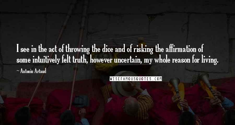 Antonin Artaud Quotes: I see in the act of throwing the dice and of risking the affirmation of some intuitively felt truth, however uncertain, my whole reason for living.