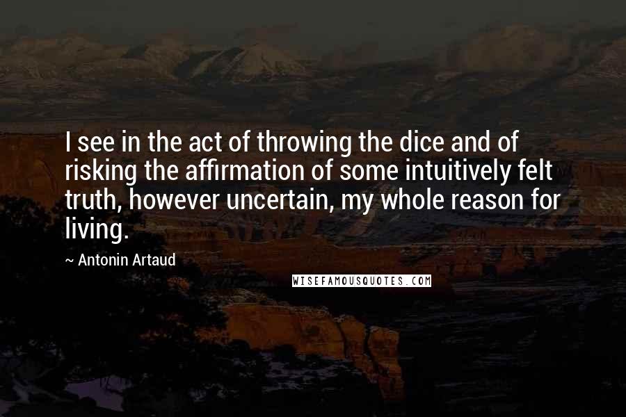 Antonin Artaud Quotes: I see in the act of throwing the dice and of risking the affirmation of some intuitively felt truth, however uncertain, my whole reason for living.