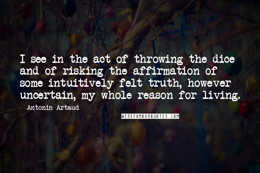 Antonin Artaud Quotes: I see in the act of throwing the dice and of risking the affirmation of some intuitively felt truth, however uncertain, my whole reason for living.