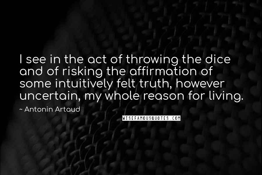 Antonin Artaud Quotes: I see in the act of throwing the dice and of risking the affirmation of some intuitively felt truth, however uncertain, my whole reason for living.