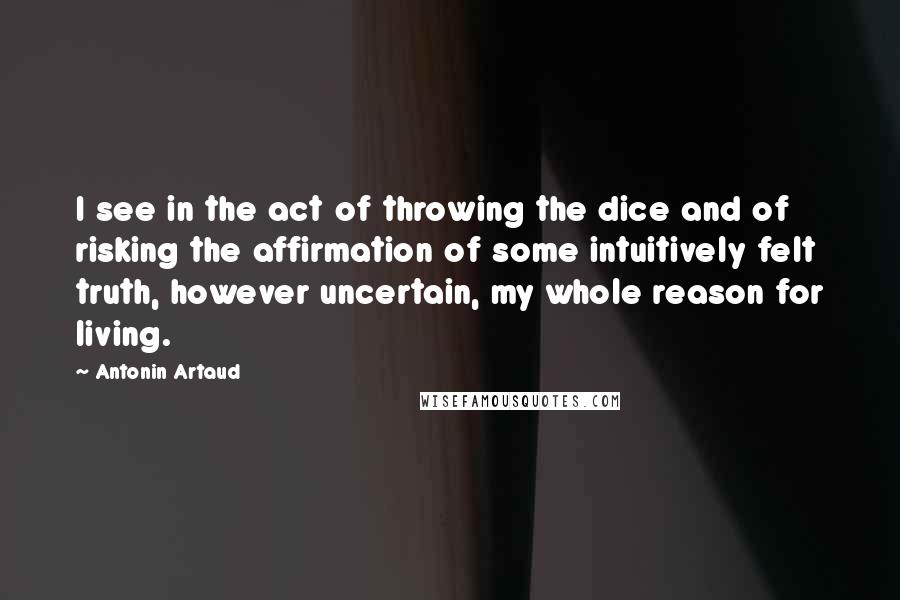 Antonin Artaud Quotes: I see in the act of throwing the dice and of risking the affirmation of some intuitively felt truth, however uncertain, my whole reason for living.