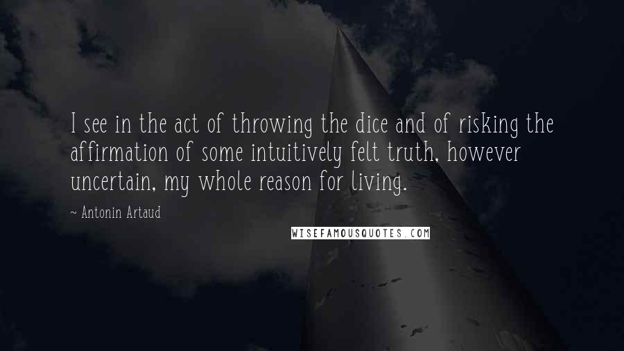 Antonin Artaud Quotes: I see in the act of throwing the dice and of risking the affirmation of some intuitively felt truth, however uncertain, my whole reason for living.