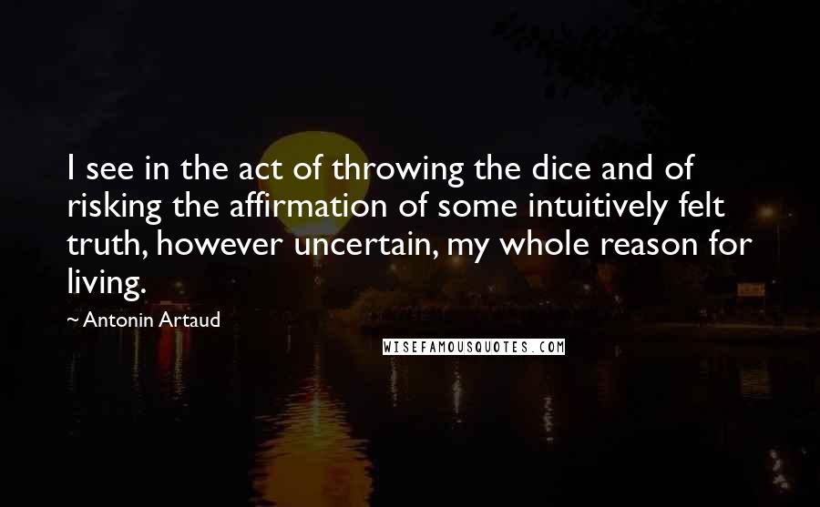 Antonin Artaud Quotes: I see in the act of throwing the dice and of risking the affirmation of some intuitively felt truth, however uncertain, my whole reason for living.