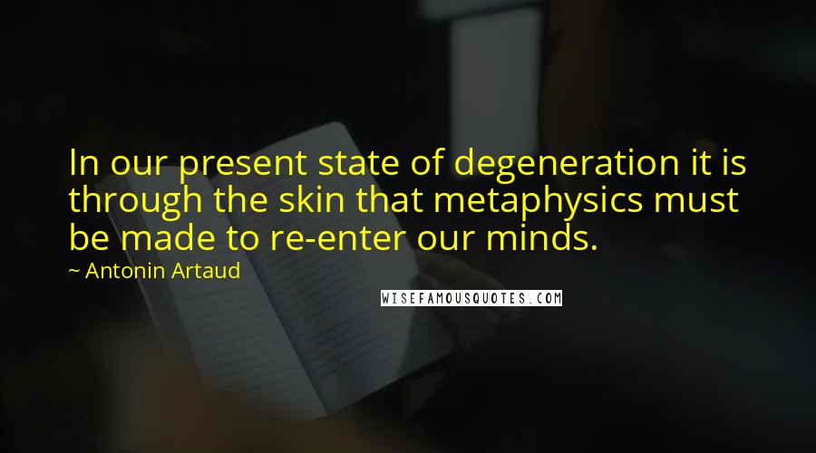 Antonin Artaud Quotes: In our present state of degeneration it is through the skin that metaphysics must be made to re-enter our minds.