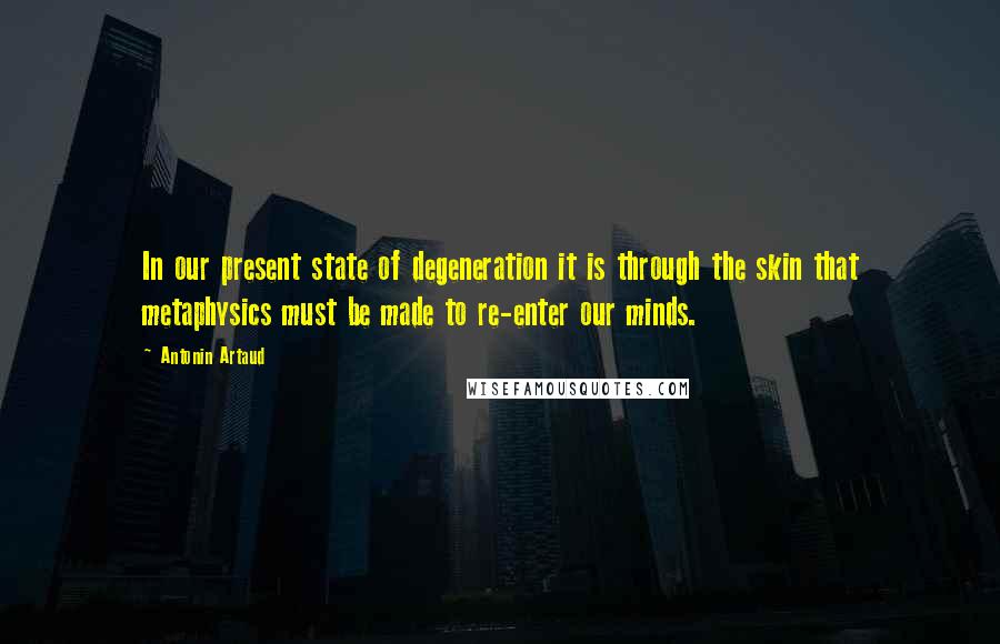 Antonin Artaud Quotes: In our present state of degeneration it is through the skin that metaphysics must be made to re-enter our minds.