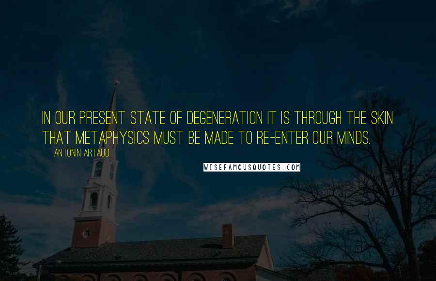 Antonin Artaud Quotes: In our present state of degeneration it is through the skin that metaphysics must be made to re-enter our minds.