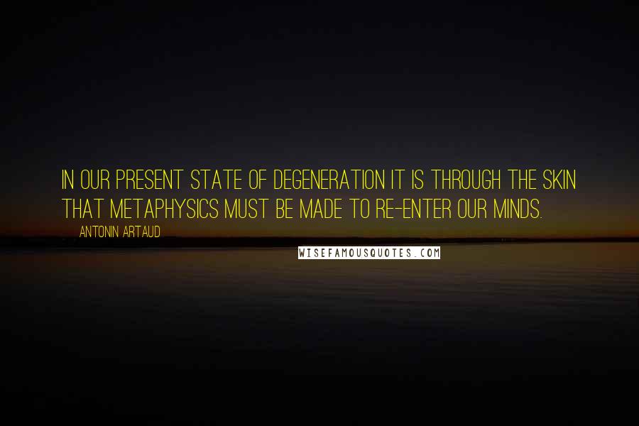 Antonin Artaud Quotes: In our present state of degeneration it is through the skin that metaphysics must be made to re-enter our minds.