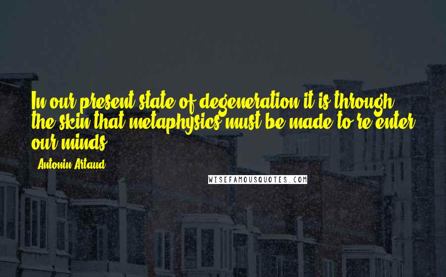 Antonin Artaud Quotes: In our present state of degeneration it is through the skin that metaphysics must be made to re-enter our minds.