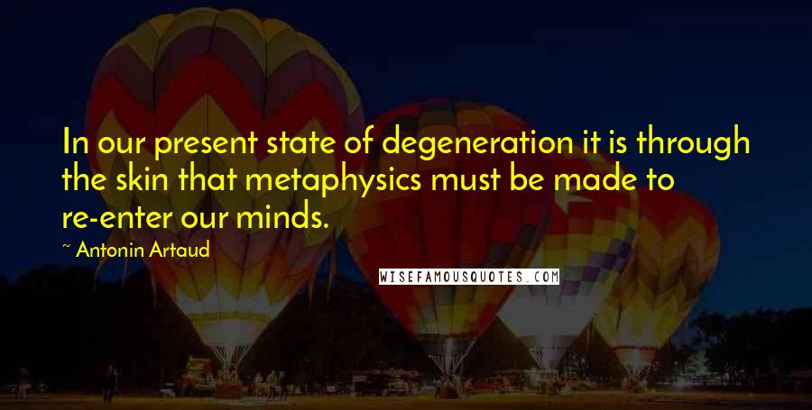 Antonin Artaud Quotes: In our present state of degeneration it is through the skin that metaphysics must be made to re-enter our minds.