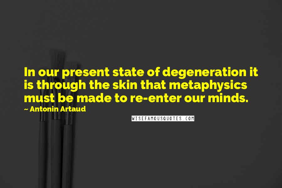 Antonin Artaud Quotes: In our present state of degeneration it is through the skin that metaphysics must be made to re-enter our minds.