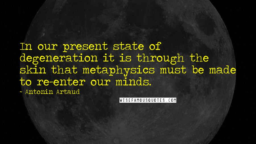 Antonin Artaud Quotes: In our present state of degeneration it is through the skin that metaphysics must be made to re-enter our minds.