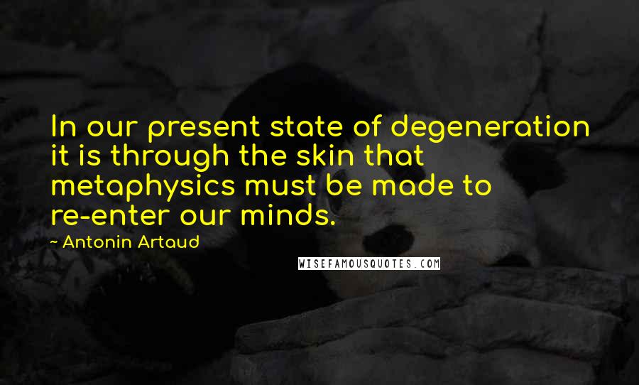 Antonin Artaud Quotes: In our present state of degeneration it is through the skin that metaphysics must be made to re-enter our minds.