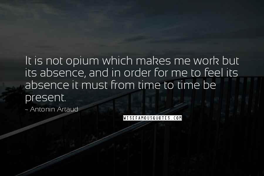 Antonin Artaud Quotes: It is not opium which makes me work but its absence, and in order for me to feel its absence it must from time to time be present.