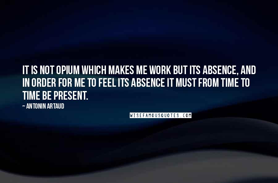 Antonin Artaud Quotes: It is not opium which makes me work but its absence, and in order for me to feel its absence it must from time to time be present.