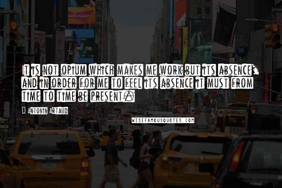 Antonin Artaud Quotes: It is not opium which makes me work but its absence, and in order for me to feel its absence it must from time to time be present.