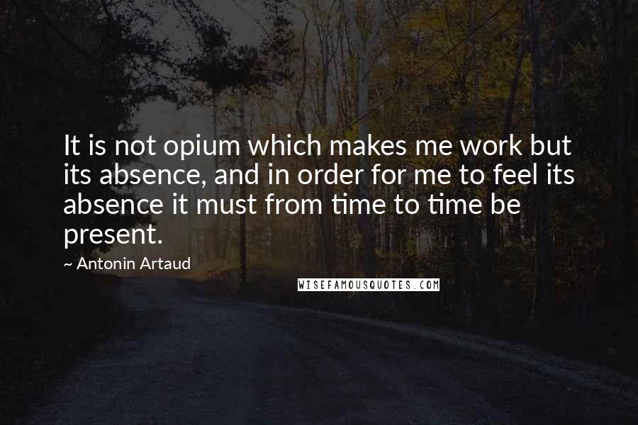 Antonin Artaud Quotes: It is not opium which makes me work but its absence, and in order for me to feel its absence it must from time to time be present.