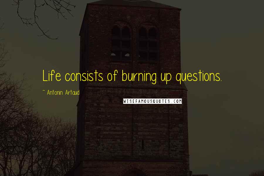 Antonin Artaud Quotes: Life consists of burning up questions.