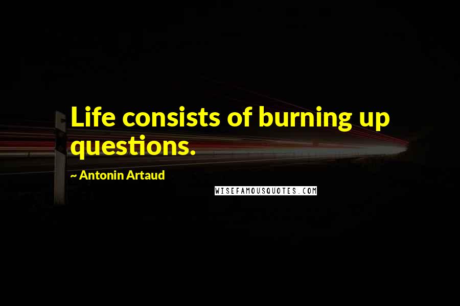 Antonin Artaud Quotes: Life consists of burning up questions.