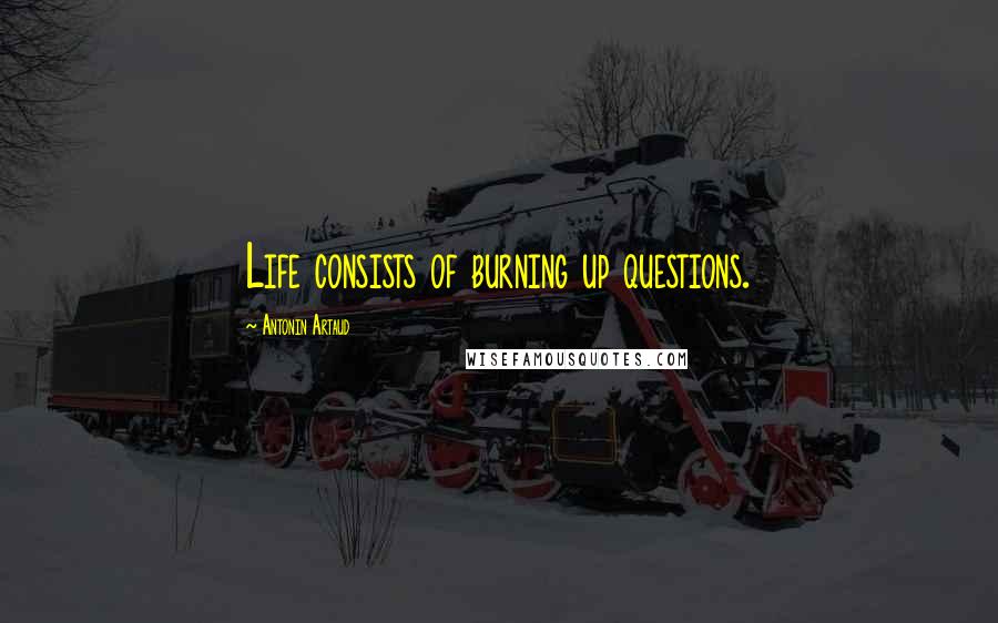 Antonin Artaud Quotes: Life consists of burning up questions.