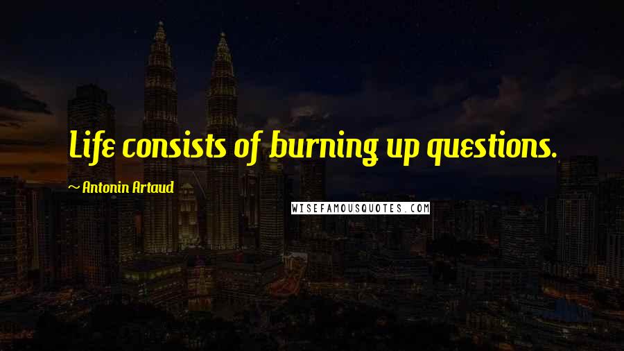 Antonin Artaud Quotes: Life consists of burning up questions.