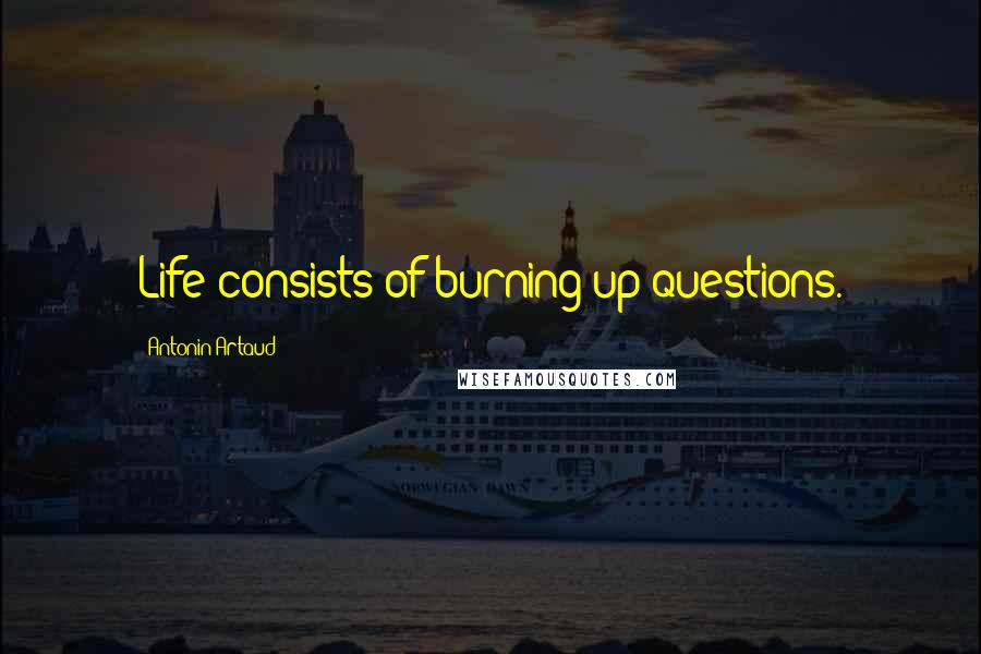 Antonin Artaud Quotes: Life consists of burning up questions.