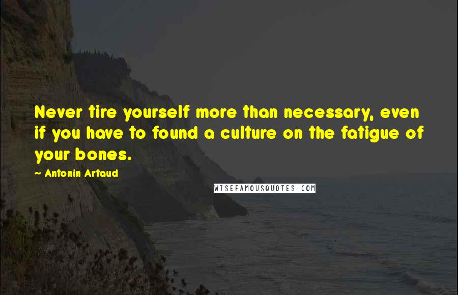 Antonin Artaud Quotes: Never tire yourself more than necessary, even if you have to found a culture on the fatigue of your bones.