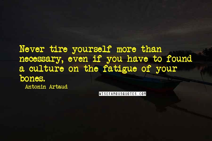 Antonin Artaud Quotes: Never tire yourself more than necessary, even if you have to found a culture on the fatigue of your bones.
