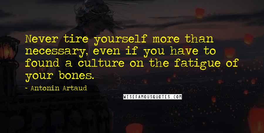 Antonin Artaud Quotes: Never tire yourself more than necessary, even if you have to found a culture on the fatigue of your bones.