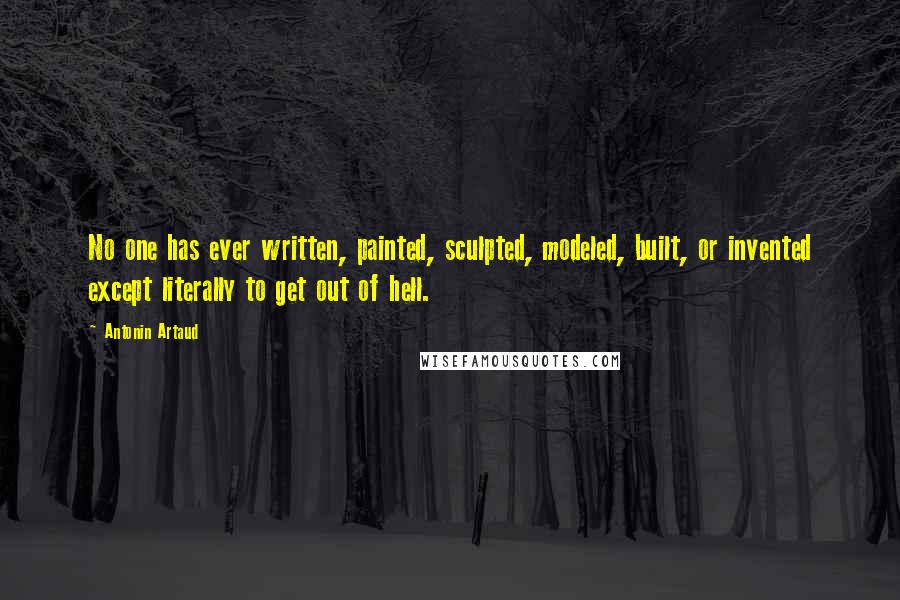 Antonin Artaud Quotes: No one has ever written, painted, sculpted, modeled, built, or invented except literally to get out of hell.