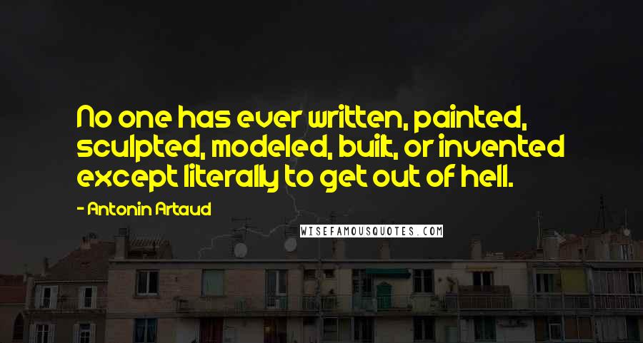 Antonin Artaud Quotes: No one has ever written, painted, sculpted, modeled, built, or invented except literally to get out of hell.