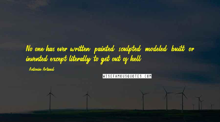 Antonin Artaud Quotes: No one has ever written, painted, sculpted, modeled, built, or invented except literally to get out of hell.