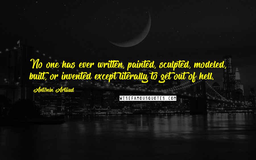 Antonin Artaud Quotes: No one has ever written, painted, sculpted, modeled, built, or invented except literally to get out of hell.