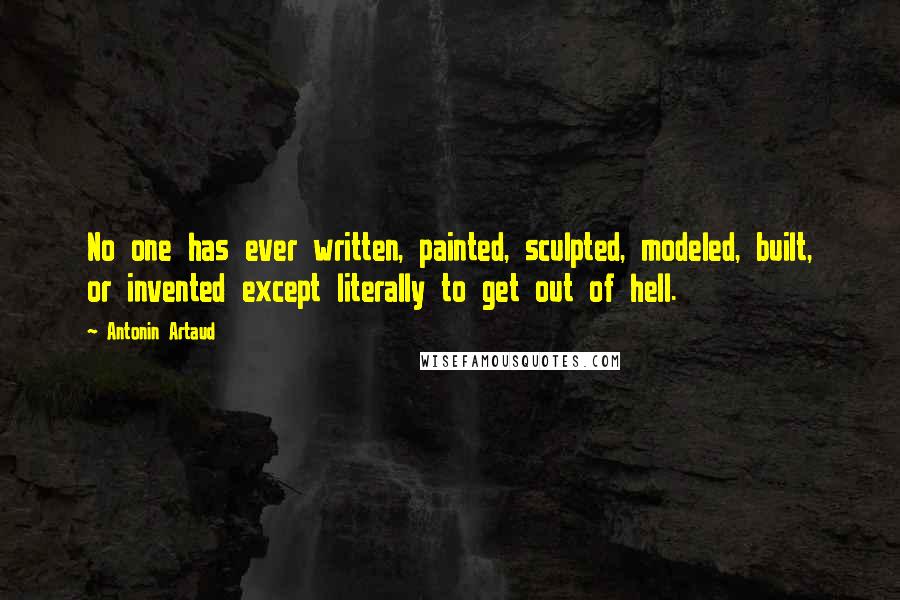 Antonin Artaud Quotes: No one has ever written, painted, sculpted, modeled, built, or invented except literally to get out of hell.