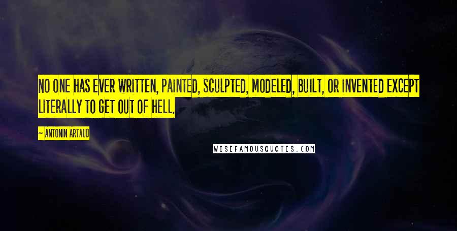 Antonin Artaud Quotes: No one has ever written, painted, sculpted, modeled, built, or invented except literally to get out of hell.