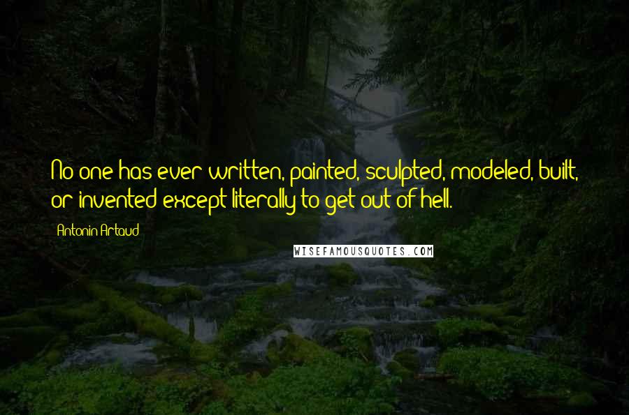 Antonin Artaud Quotes: No one has ever written, painted, sculpted, modeled, built, or invented except literally to get out of hell.