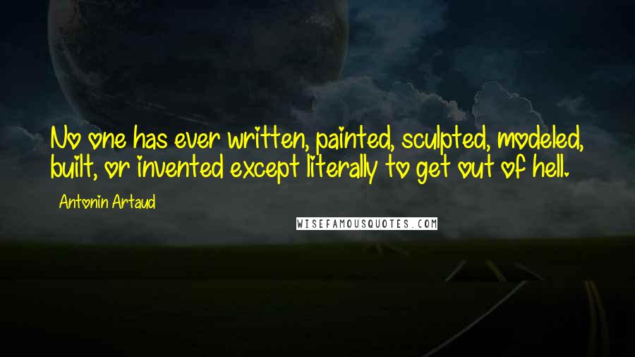 Antonin Artaud Quotes: No one has ever written, painted, sculpted, modeled, built, or invented except literally to get out of hell.