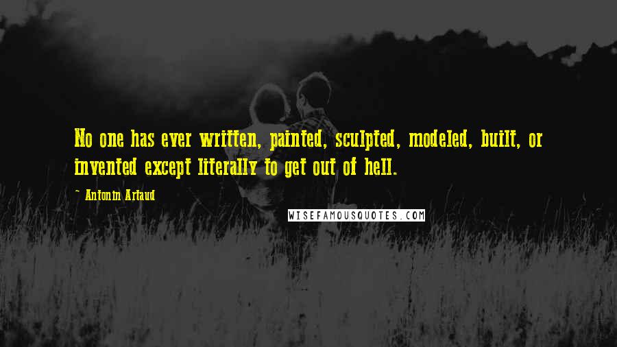 Antonin Artaud Quotes: No one has ever written, painted, sculpted, modeled, built, or invented except literally to get out of hell.