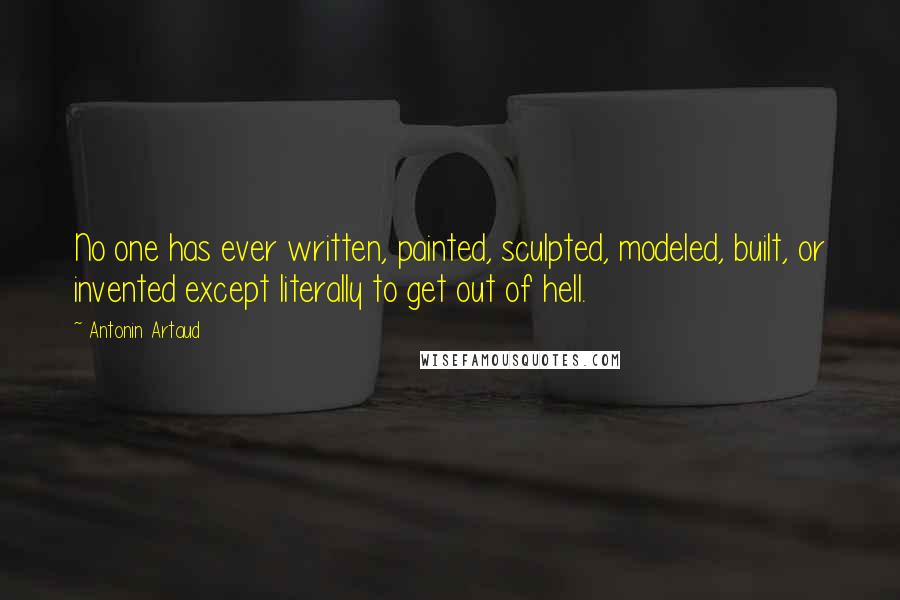 Antonin Artaud Quotes: No one has ever written, painted, sculpted, modeled, built, or invented except literally to get out of hell.