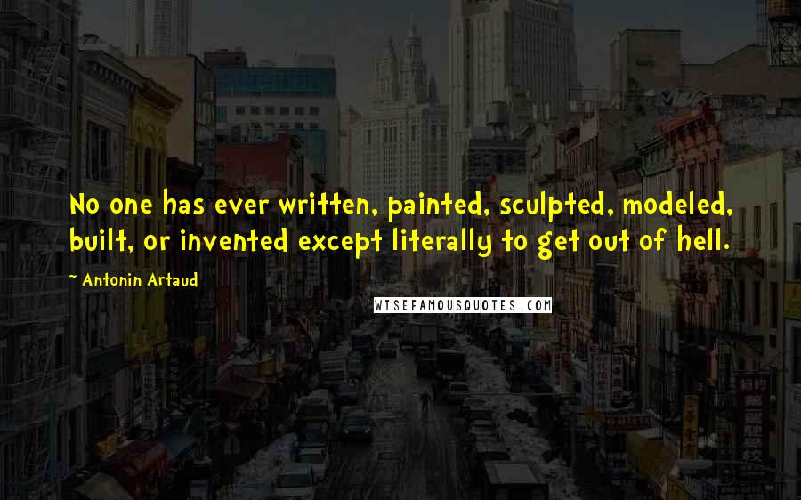 Antonin Artaud Quotes: No one has ever written, painted, sculpted, modeled, built, or invented except literally to get out of hell.