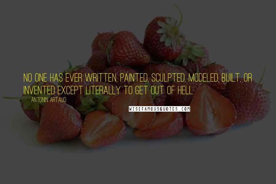 Antonin Artaud Quotes: No one has ever written, painted, sculpted, modeled, built, or invented except literally to get out of hell.
