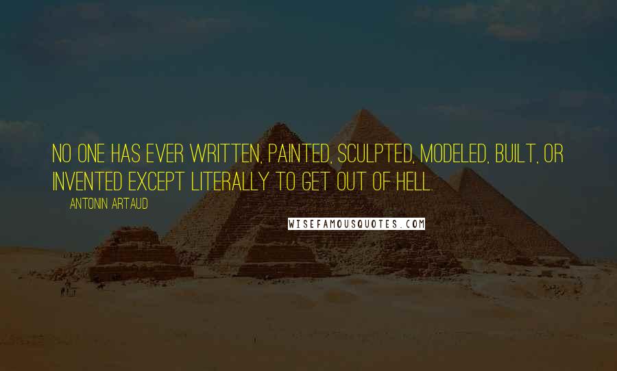 Antonin Artaud Quotes: No one has ever written, painted, sculpted, modeled, built, or invented except literally to get out of hell.