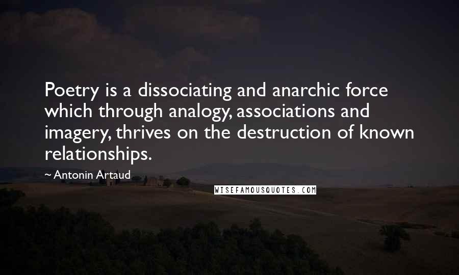 Antonin Artaud Quotes: Poetry is a dissociating and anarchic force which through analogy, associations and imagery, thrives on the destruction of known relationships.