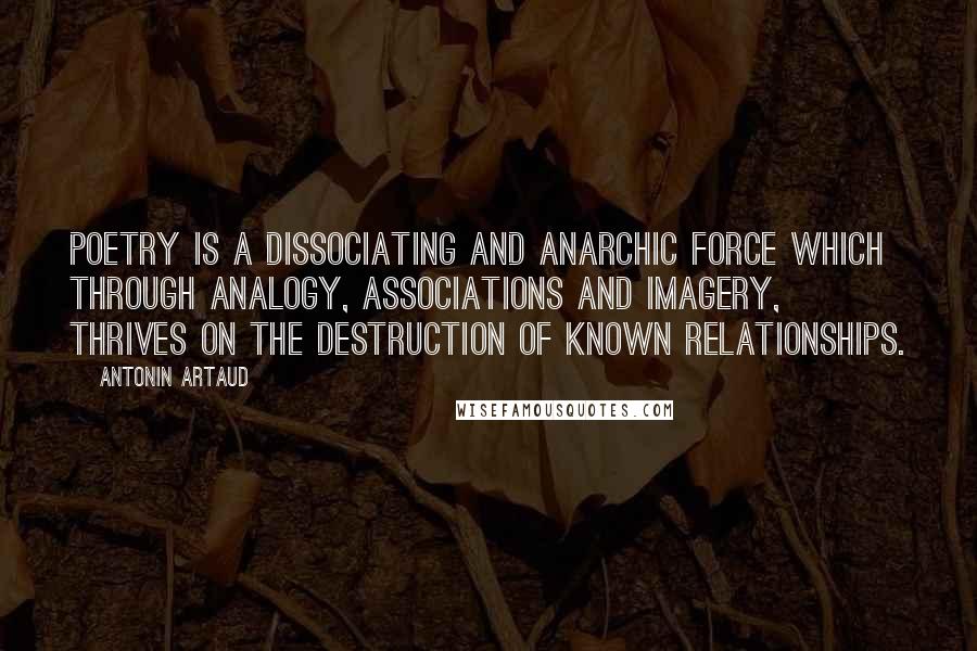 Antonin Artaud Quotes: Poetry is a dissociating and anarchic force which through analogy, associations and imagery, thrives on the destruction of known relationships.