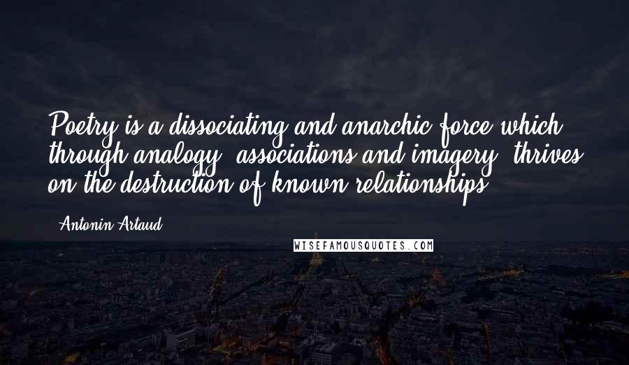 Antonin Artaud Quotes: Poetry is a dissociating and anarchic force which through analogy, associations and imagery, thrives on the destruction of known relationships.