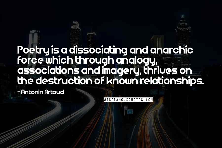 Antonin Artaud Quotes: Poetry is a dissociating and anarchic force which through analogy, associations and imagery, thrives on the destruction of known relationships.