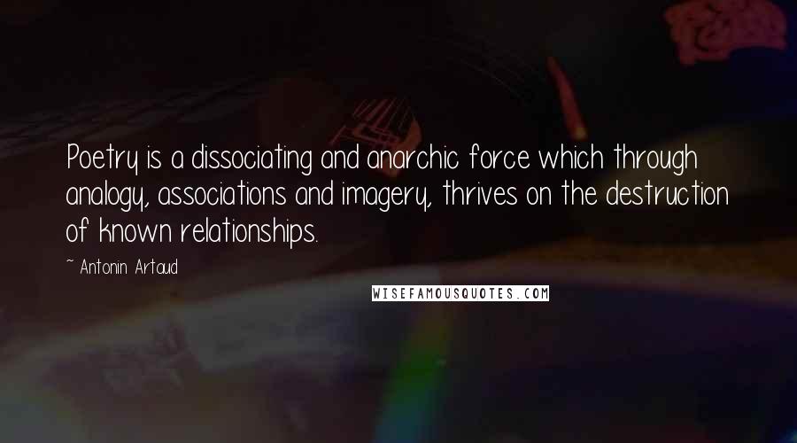 Antonin Artaud Quotes: Poetry is a dissociating and anarchic force which through analogy, associations and imagery, thrives on the destruction of known relationships.